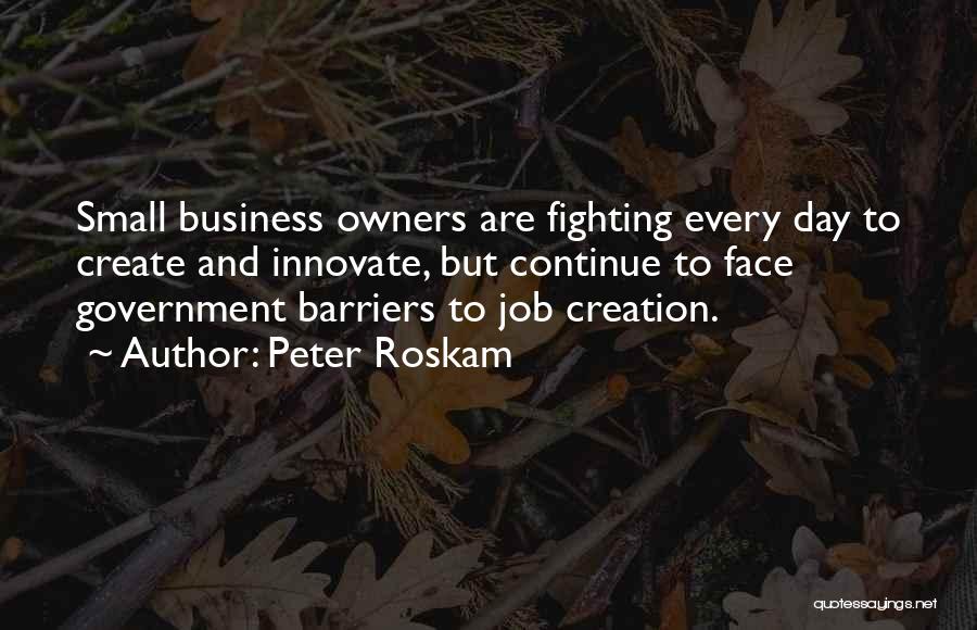 Peter Roskam Quotes: Small Business Owners Are Fighting Every Day To Create And Innovate, But Continue To Face Government Barriers To Job Creation.