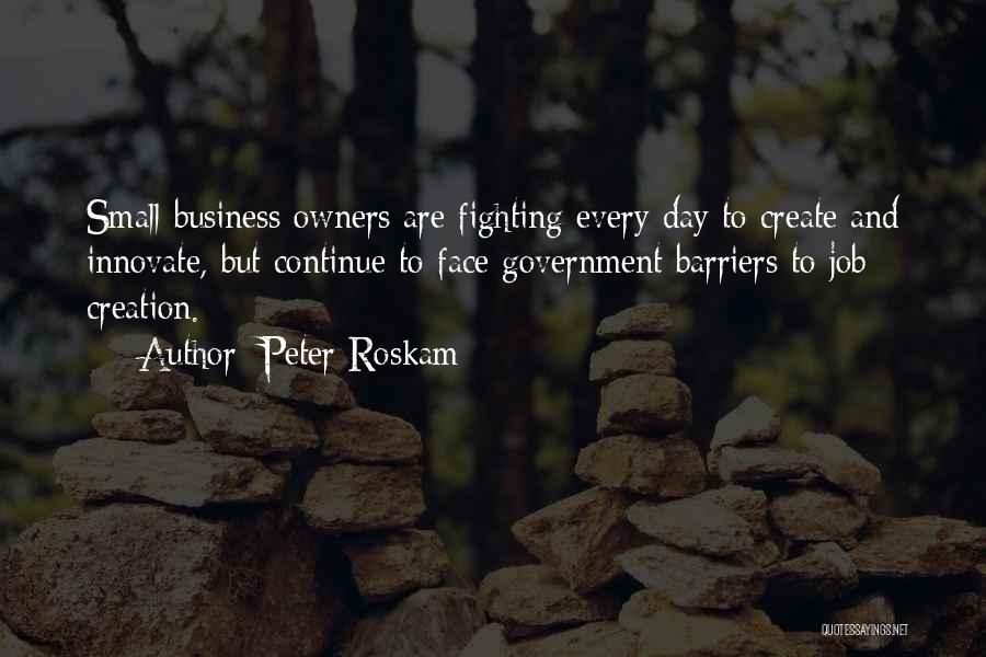 Peter Roskam Quotes: Small Business Owners Are Fighting Every Day To Create And Innovate, But Continue To Face Government Barriers To Job Creation.