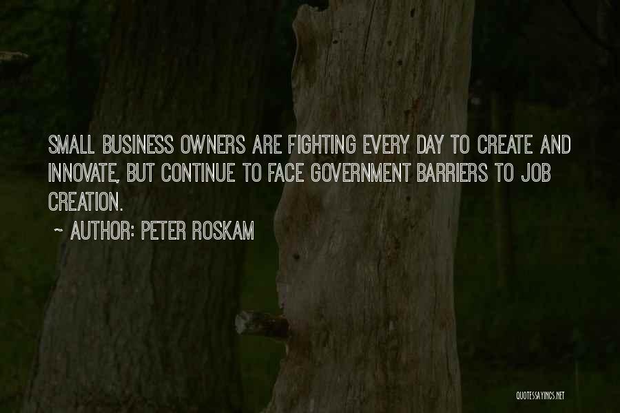 Peter Roskam Quotes: Small Business Owners Are Fighting Every Day To Create And Innovate, But Continue To Face Government Barriers To Job Creation.