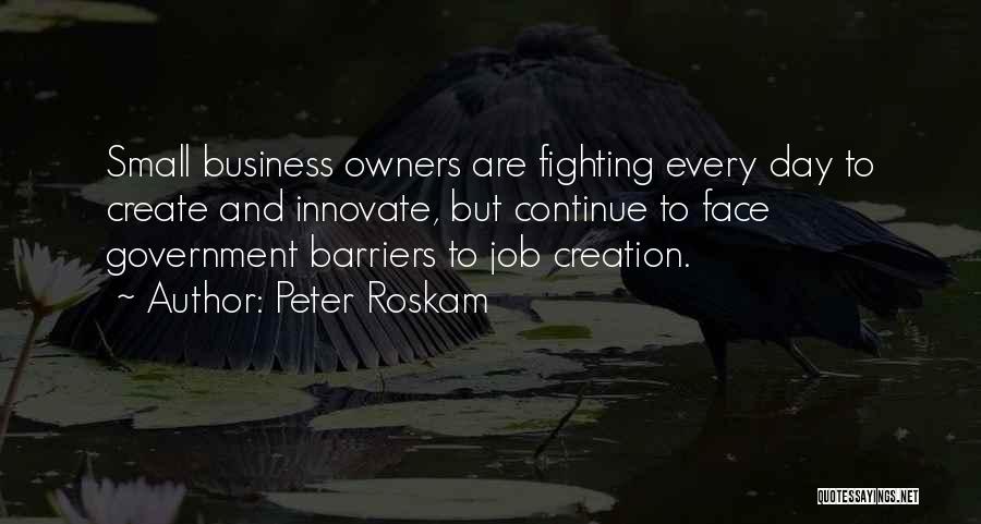 Peter Roskam Quotes: Small Business Owners Are Fighting Every Day To Create And Innovate, But Continue To Face Government Barriers To Job Creation.