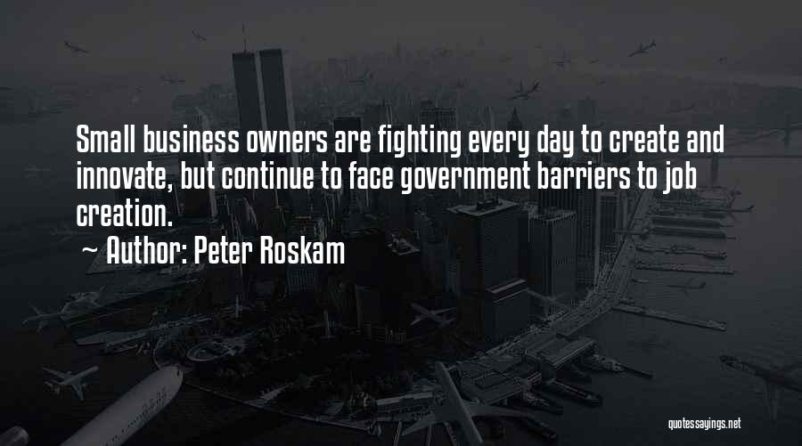 Peter Roskam Quotes: Small Business Owners Are Fighting Every Day To Create And Innovate, But Continue To Face Government Barriers To Job Creation.