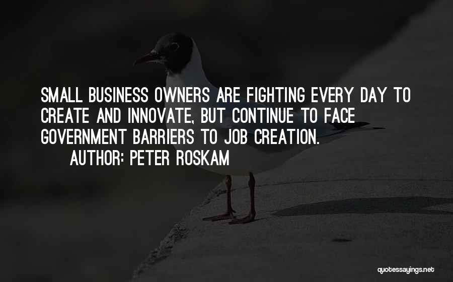Peter Roskam Quotes: Small Business Owners Are Fighting Every Day To Create And Innovate, But Continue To Face Government Barriers To Job Creation.