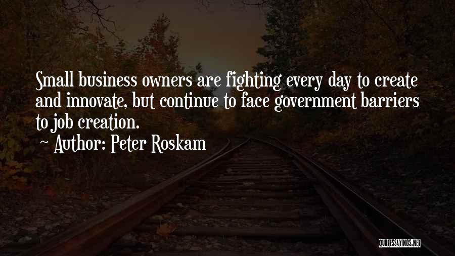 Peter Roskam Quotes: Small Business Owners Are Fighting Every Day To Create And Innovate, But Continue To Face Government Barriers To Job Creation.