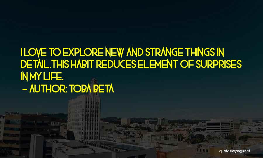 Toba Beta Quotes: I Love To Explore New And Strange Things In Detail.this Habit Reduces Element Of Surprises In My Life.