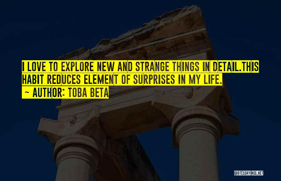 Toba Beta Quotes: I Love To Explore New And Strange Things In Detail.this Habit Reduces Element Of Surprises In My Life.