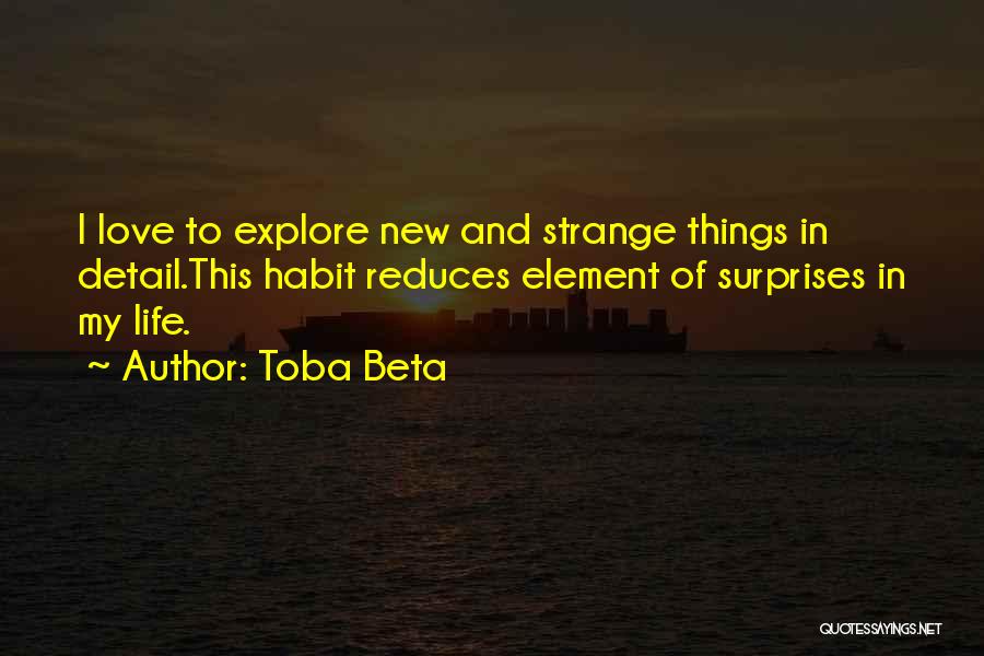 Toba Beta Quotes: I Love To Explore New And Strange Things In Detail.this Habit Reduces Element Of Surprises In My Life.