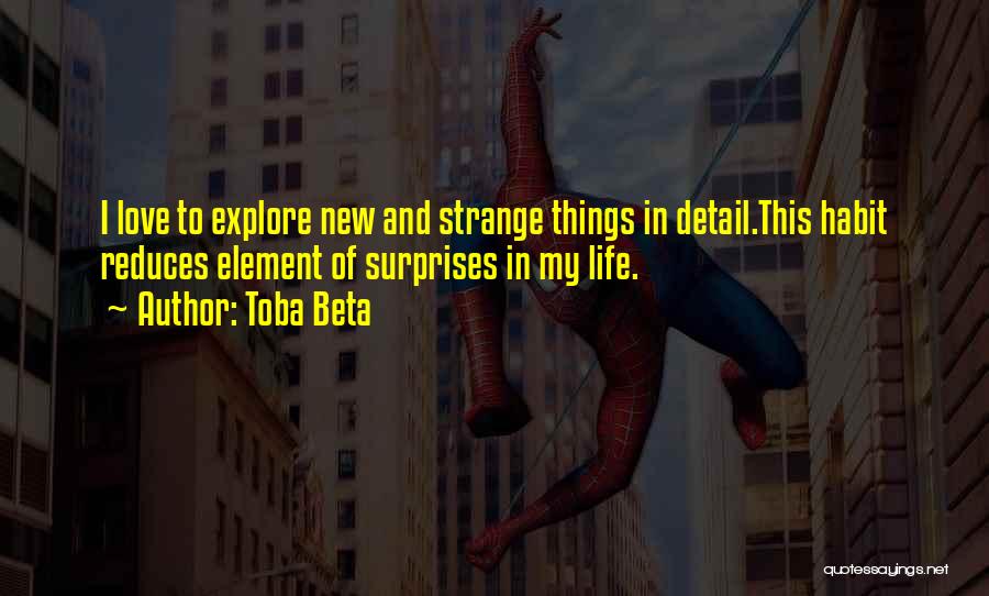 Toba Beta Quotes: I Love To Explore New And Strange Things In Detail.this Habit Reduces Element Of Surprises In My Life.