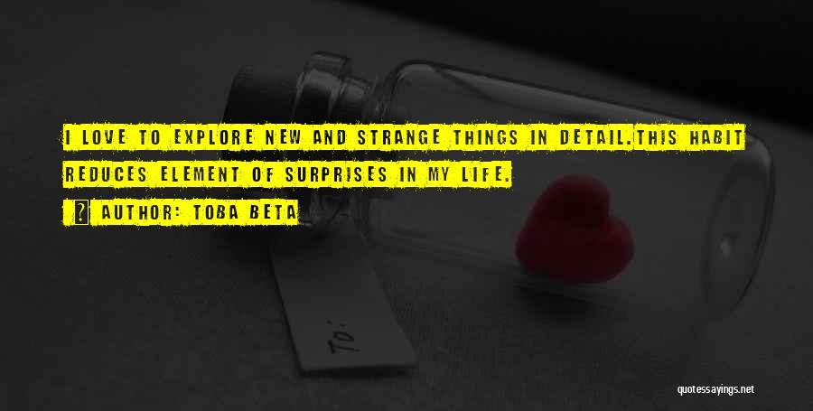 Toba Beta Quotes: I Love To Explore New And Strange Things In Detail.this Habit Reduces Element Of Surprises In My Life.