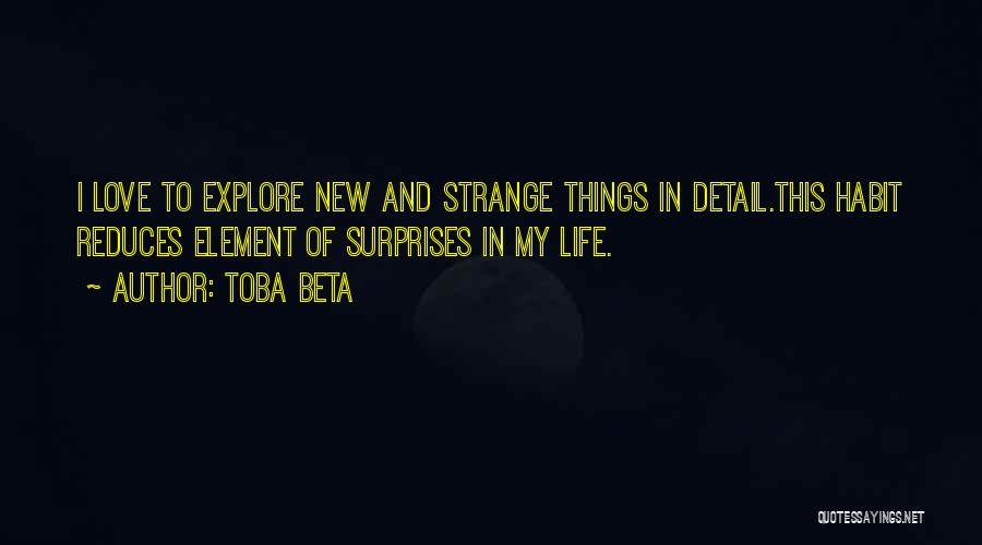 Toba Beta Quotes: I Love To Explore New And Strange Things In Detail.this Habit Reduces Element Of Surprises In My Life.