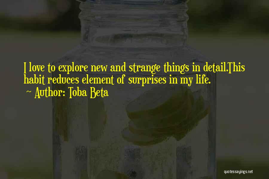 Toba Beta Quotes: I Love To Explore New And Strange Things In Detail.this Habit Reduces Element Of Surprises In My Life.