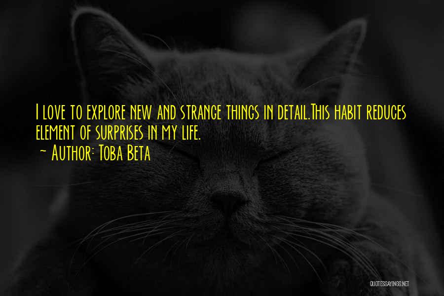 Toba Beta Quotes: I Love To Explore New And Strange Things In Detail.this Habit Reduces Element Of Surprises In My Life.