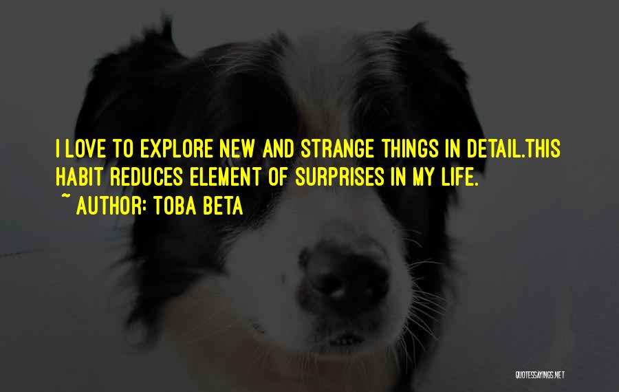 Toba Beta Quotes: I Love To Explore New And Strange Things In Detail.this Habit Reduces Element Of Surprises In My Life.