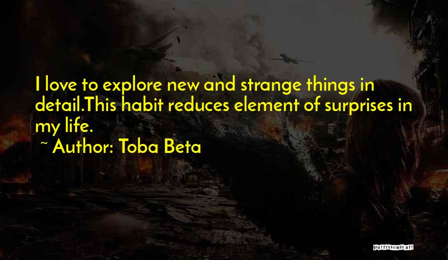 Toba Beta Quotes: I Love To Explore New And Strange Things In Detail.this Habit Reduces Element Of Surprises In My Life.