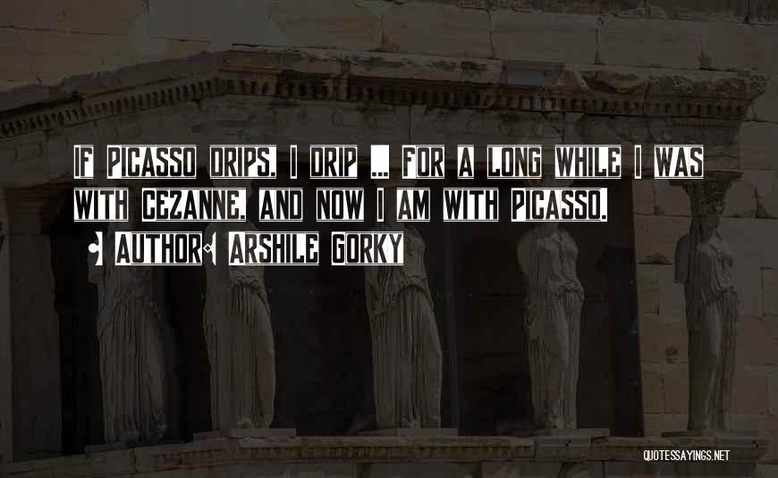 Arshile Gorky Quotes: If Picasso Drips, I Drip ... For A Long While I Was With Cezanne, And Now I Am With Picasso.