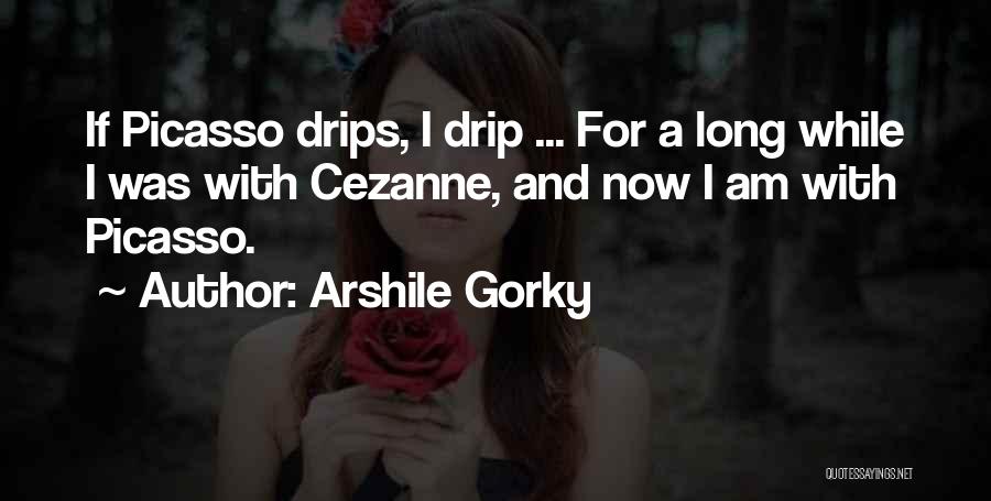 Arshile Gorky Quotes: If Picasso Drips, I Drip ... For A Long While I Was With Cezanne, And Now I Am With Picasso.
