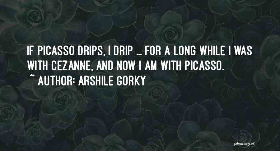 Arshile Gorky Quotes: If Picasso Drips, I Drip ... For A Long While I Was With Cezanne, And Now I Am With Picasso.