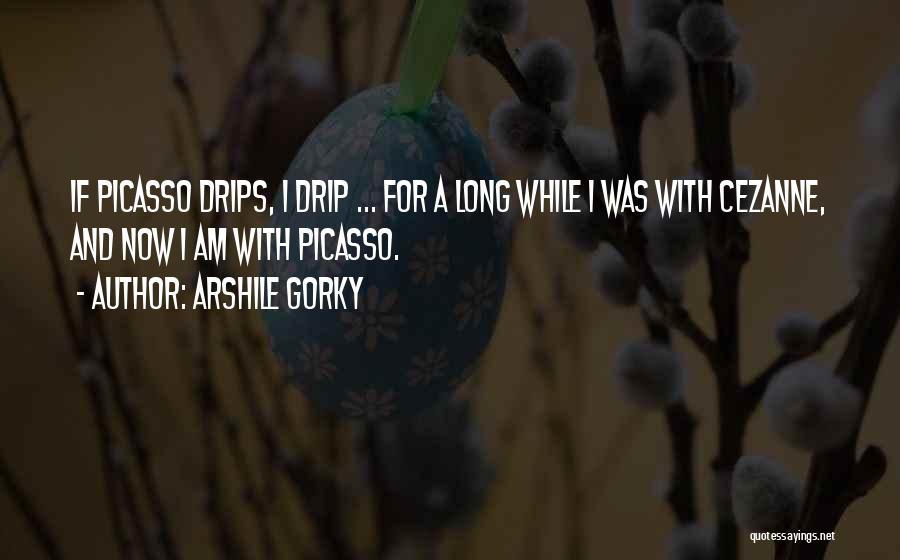 Arshile Gorky Quotes: If Picasso Drips, I Drip ... For A Long While I Was With Cezanne, And Now I Am With Picasso.