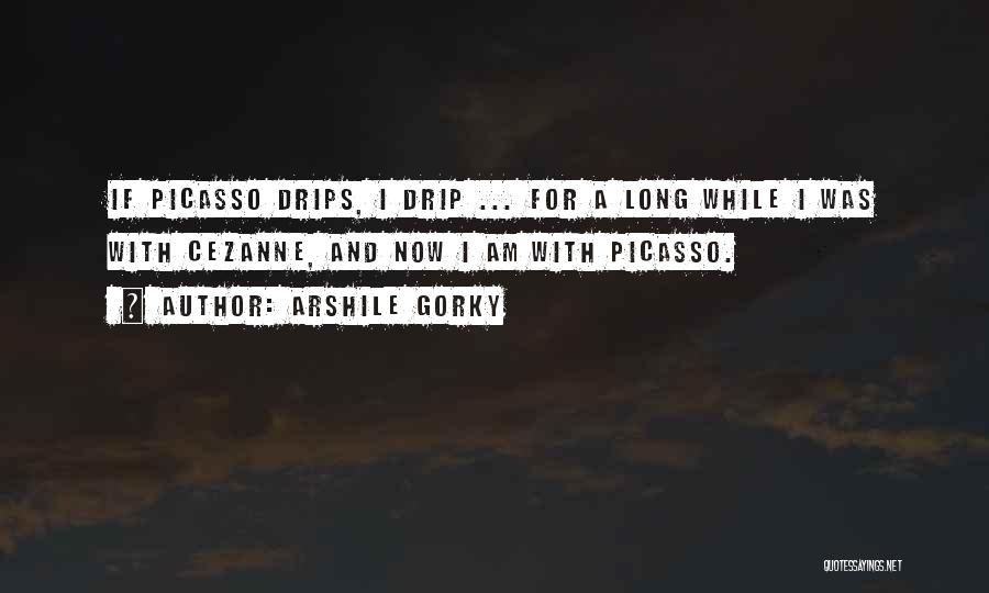 Arshile Gorky Quotes: If Picasso Drips, I Drip ... For A Long While I Was With Cezanne, And Now I Am With Picasso.