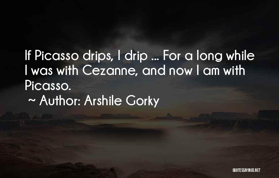 Arshile Gorky Quotes: If Picasso Drips, I Drip ... For A Long While I Was With Cezanne, And Now I Am With Picasso.