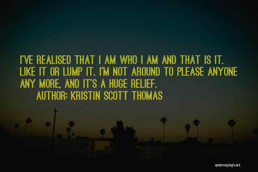 Kristin Scott Thomas Quotes: I've Realised That I Am Who I Am And That Is It. Like It Or Lump It. I'm Not Around