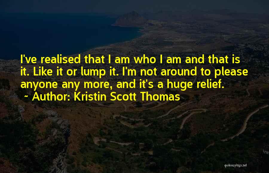 Kristin Scott Thomas Quotes: I've Realised That I Am Who I Am And That Is It. Like It Or Lump It. I'm Not Around