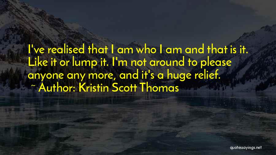 Kristin Scott Thomas Quotes: I've Realised That I Am Who I Am And That Is It. Like It Or Lump It. I'm Not Around