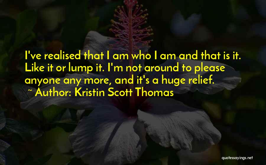 Kristin Scott Thomas Quotes: I've Realised That I Am Who I Am And That Is It. Like It Or Lump It. I'm Not Around