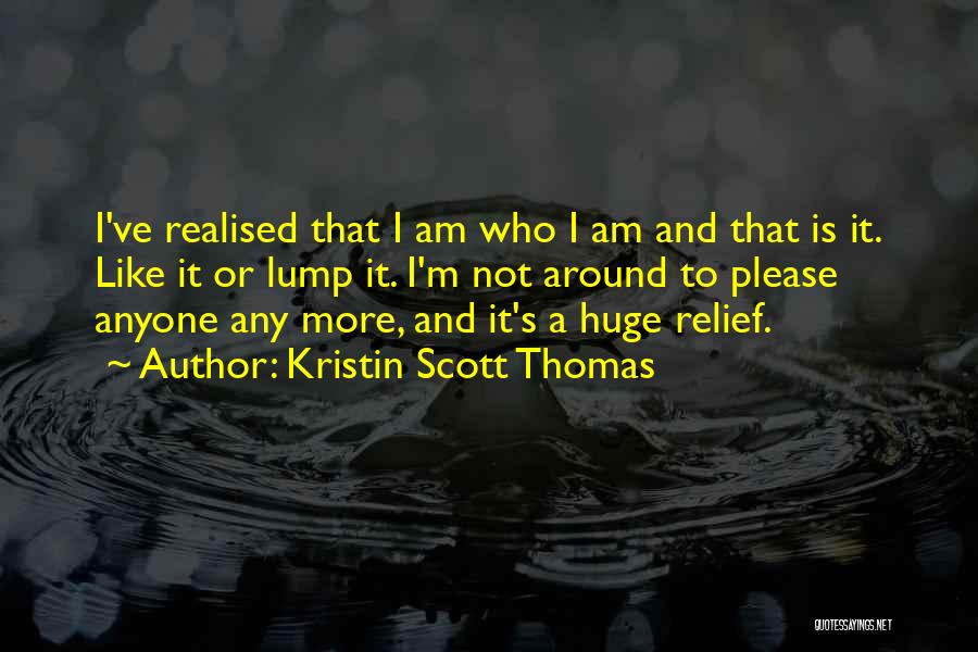 Kristin Scott Thomas Quotes: I've Realised That I Am Who I Am And That Is It. Like It Or Lump It. I'm Not Around