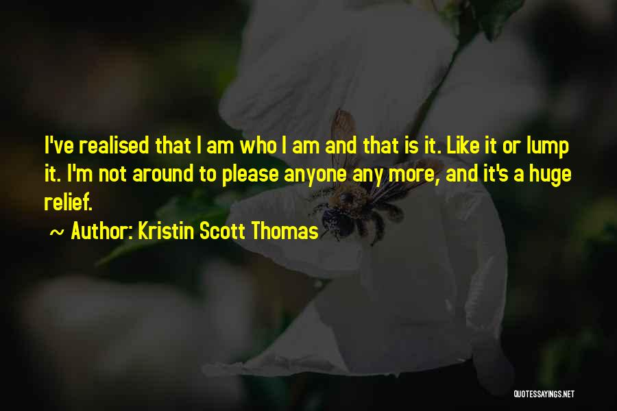 Kristin Scott Thomas Quotes: I've Realised That I Am Who I Am And That Is It. Like It Or Lump It. I'm Not Around