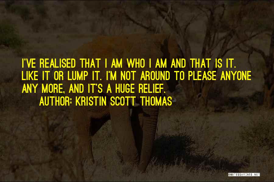 Kristin Scott Thomas Quotes: I've Realised That I Am Who I Am And That Is It. Like It Or Lump It. I'm Not Around