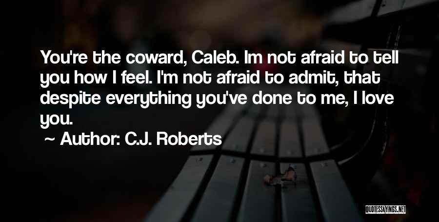 C.J. Roberts Quotes: You're The Coward, Caleb. Im Not Afraid To Tell You How I Feel. I'm Not Afraid To Admit, That Despite