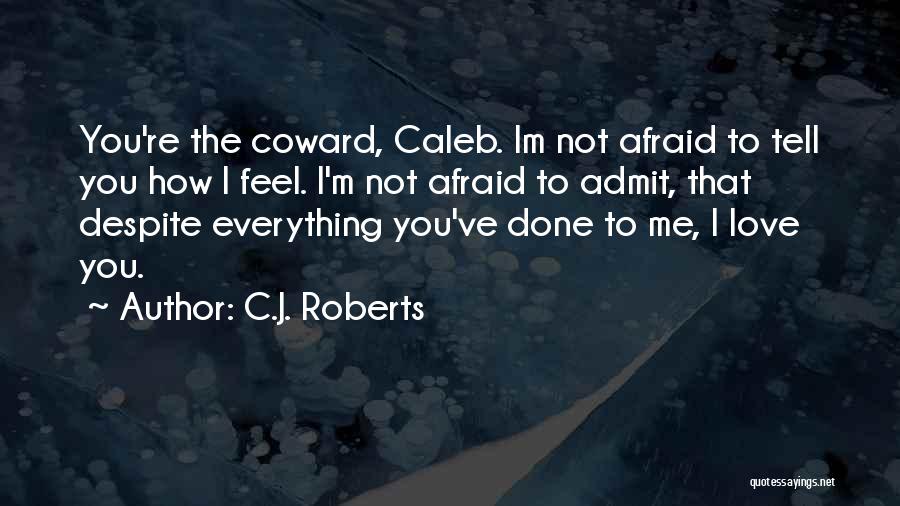 C.J. Roberts Quotes: You're The Coward, Caleb. Im Not Afraid To Tell You How I Feel. I'm Not Afraid To Admit, That Despite