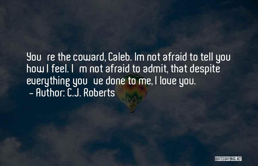 C.J. Roberts Quotes: You're The Coward, Caleb. Im Not Afraid To Tell You How I Feel. I'm Not Afraid To Admit, That Despite