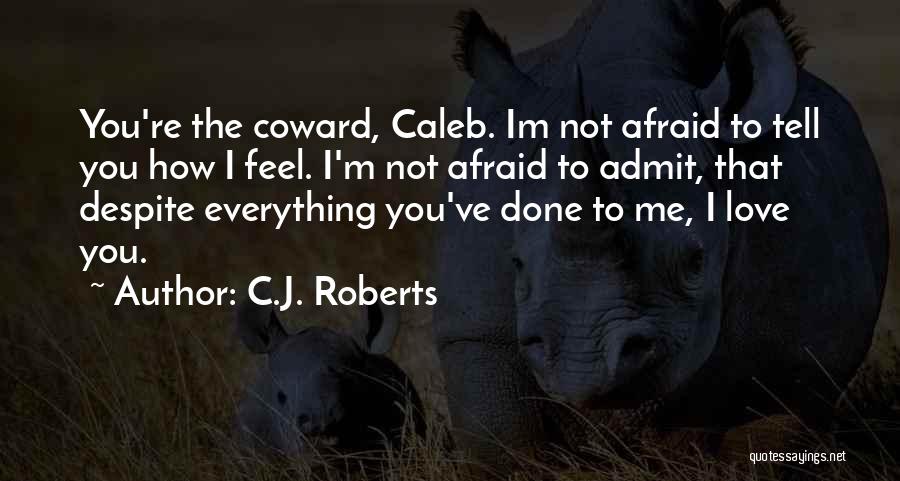 C.J. Roberts Quotes: You're The Coward, Caleb. Im Not Afraid To Tell You How I Feel. I'm Not Afraid To Admit, That Despite