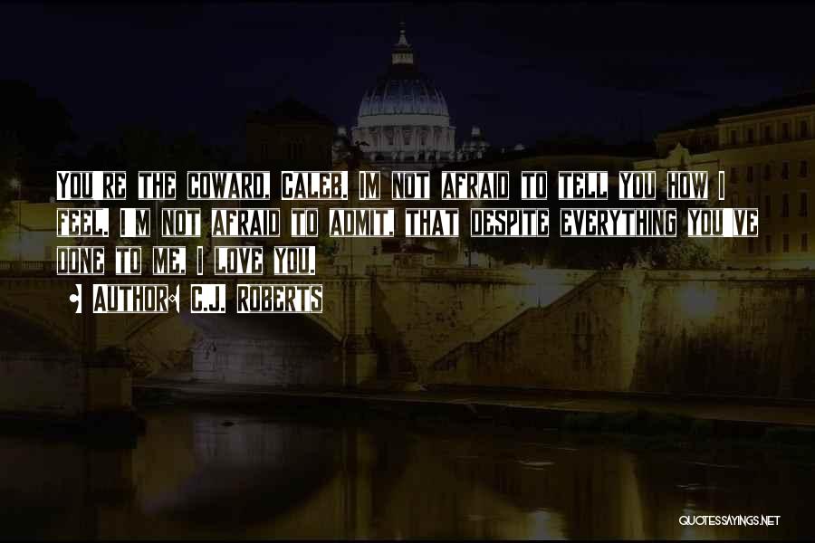 C.J. Roberts Quotes: You're The Coward, Caleb. Im Not Afraid To Tell You How I Feel. I'm Not Afraid To Admit, That Despite