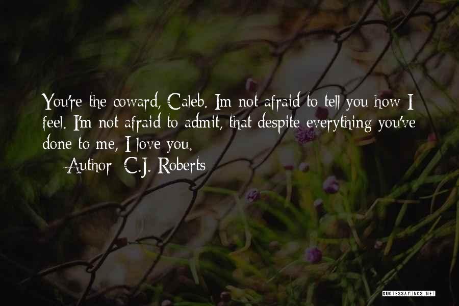 C.J. Roberts Quotes: You're The Coward, Caleb. Im Not Afraid To Tell You How I Feel. I'm Not Afraid To Admit, That Despite