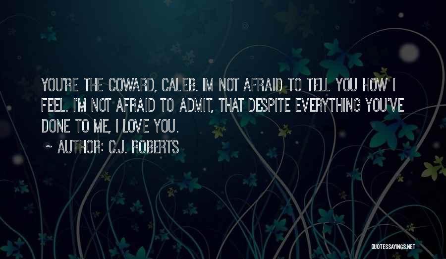 C.J. Roberts Quotes: You're The Coward, Caleb. Im Not Afraid To Tell You How I Feel. I'm Not Afraid To Admit, That Despite