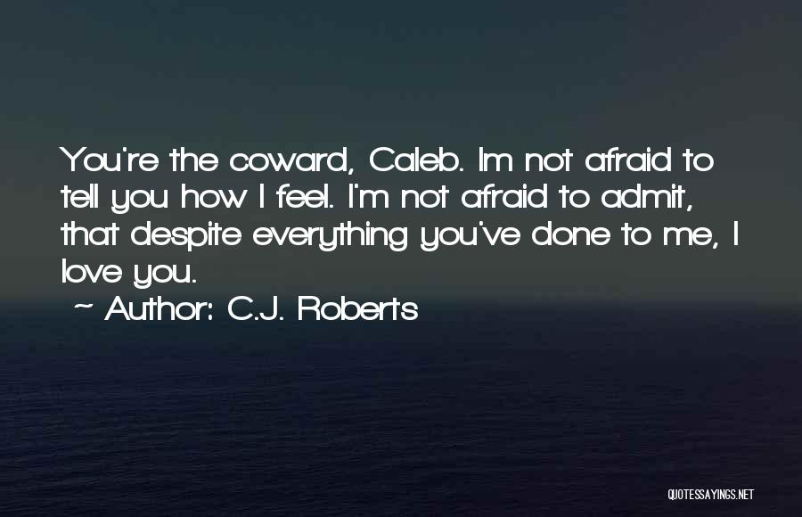 C.J. Roberts Quotes: You're The Coward, Caleb. Im Not Afraid To Tell You How I Feel. I'm Not Afraid To Admit, That Despite