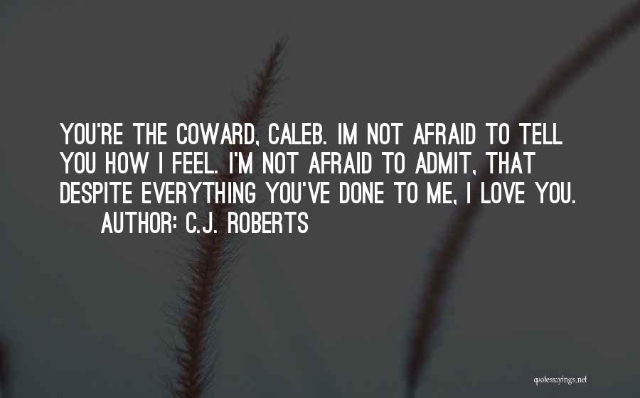 C.J. Roberts Quotes: You're The Coward, Caleb. Im Not Afraid To Tell You How I Feel. I'm Not Afraid To Admit, That Despite