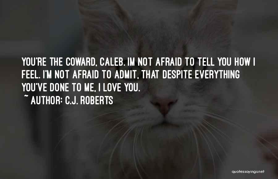 C.J. Roberts Quotes: You're The Coward, Caleb. Im Not Afraid To Tell You How I Feel. I'm Not Afraid To Admit, That Despite