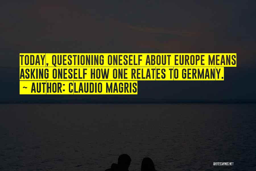 Claudio Magris Quotes: Today, Questioning Oneself About Europe Means Asking Oneself How One Relates To Germany.