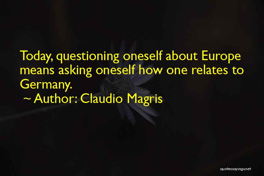 Claudio Magris Quotes: Today, Questioning Oneself About Europe Means Asking Oneself How One Relates To Germany.