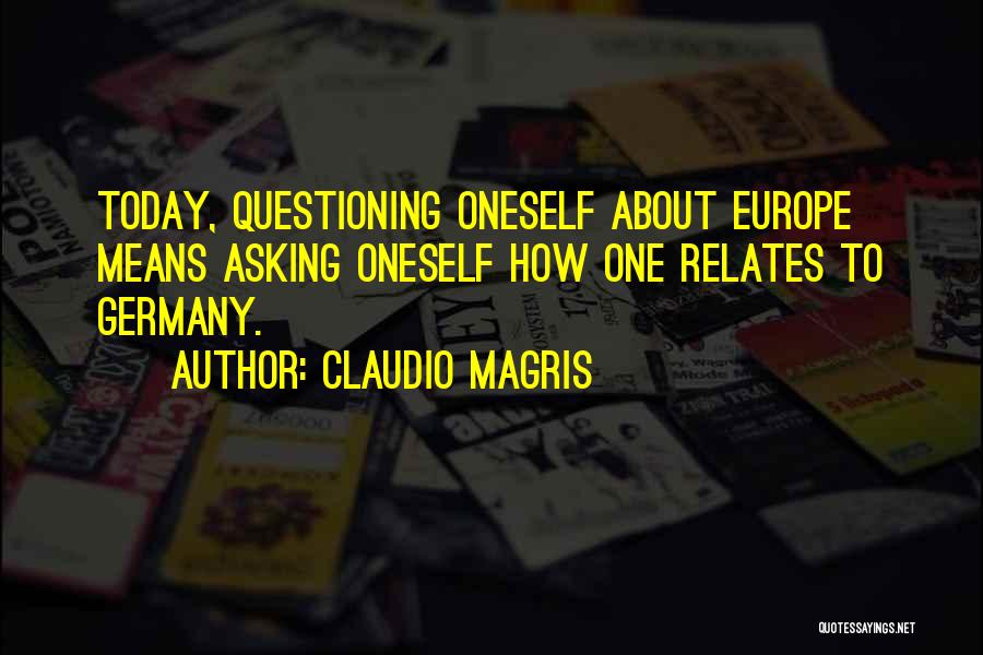 Claudio Magris Quotes: Today, Questioning Oneself About Europe Means Asking Oneself How One Relates To Germany.