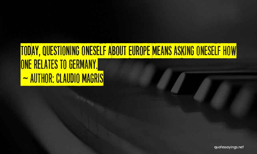 Claudio Magris Quotes: Today, Questioning Oneself About Europe Means Asking Oneself How One Relates To Germany.