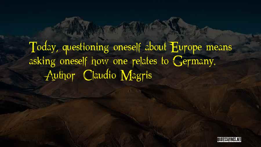 Claudio Magris Quotes: Today, Questioning Oneself About Europe Means Asking Oneself How One Relates To Germany.