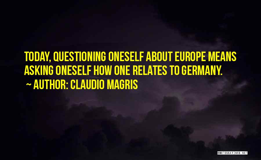 Claudio Magris Quotes: Today, Questioning Oneself About Europe Means Asking Oneself How One Relates To Germany.