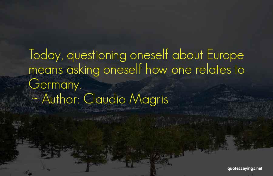 Claudio Magris Quotes: Today, Questioning Oneself About Europe Means Asking Oneself How One Relates To Germany.