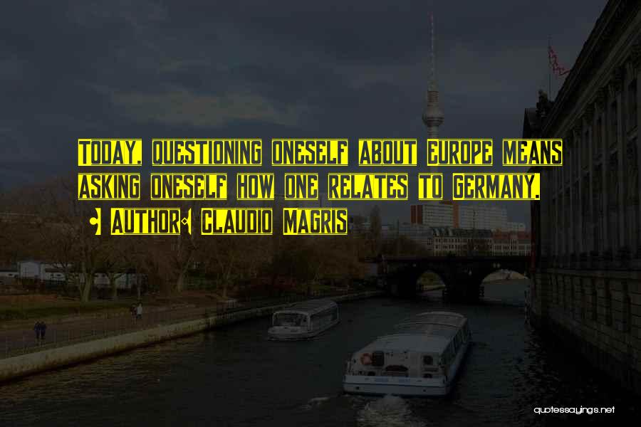 Claudio Magris Quotes: Today, Questioning Oneself About Europe Means Asking Oneself How One Relates To Germany.