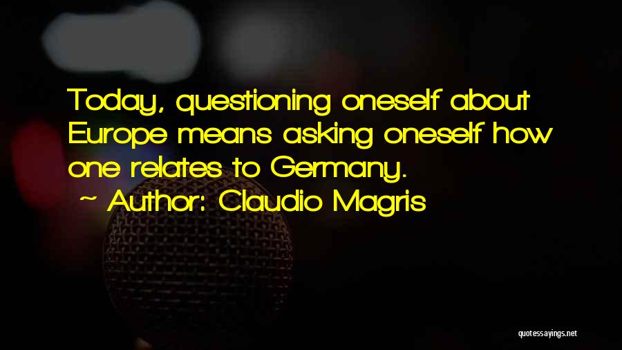 Claudio Magris Quotes: Today, Questioning Oneself About Europe Means Asking Oneself How One Relates To Germany.