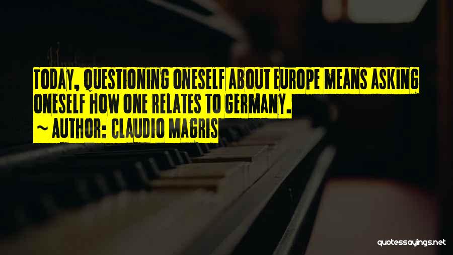 Claudio Magris Quotes: Today, Questioning Oneself About Europe Means Asking Oneself How One Relates To Germany.